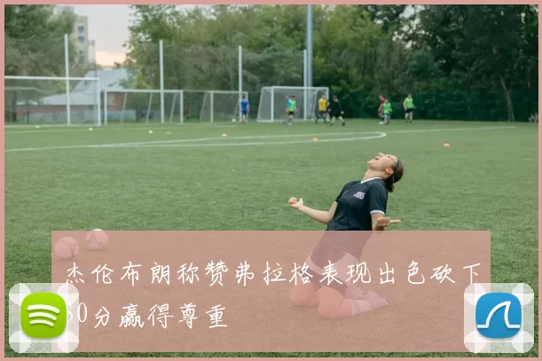 杰伦布朗称赞弗拉格表现出色砍下30分赢得尊重