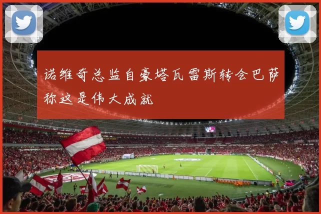 诺维奇总监自豪塔瓦雷斯转会巴萨称这是伟大成就