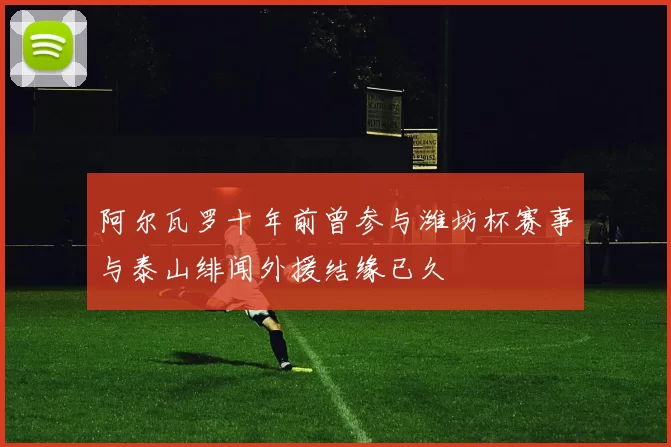 阿尔瓦罗十年前曾参与潍坊杯赛事与泰山绯闻外援结缘已久