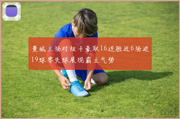 曼城主场对纽卡豪取16连胜近6场进19球零失球展现霸主气势