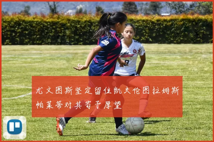 尤文图斯坚定留住凯夫伦图拉姆斯帕莱蒂对其寄予厚望