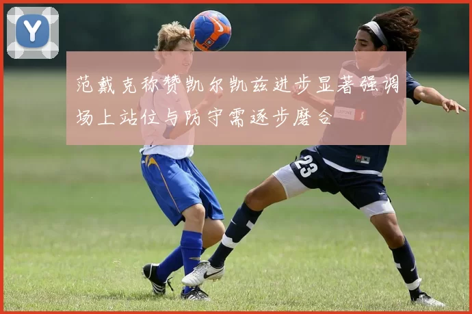 范戴克称赞凯尔凯兹进步显著强调场上站位与防守需逐步磨合