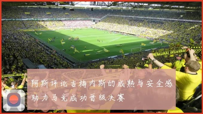 阿斯评论吉梅内斯的成熟与安全感助力马竞成功晋级决赛