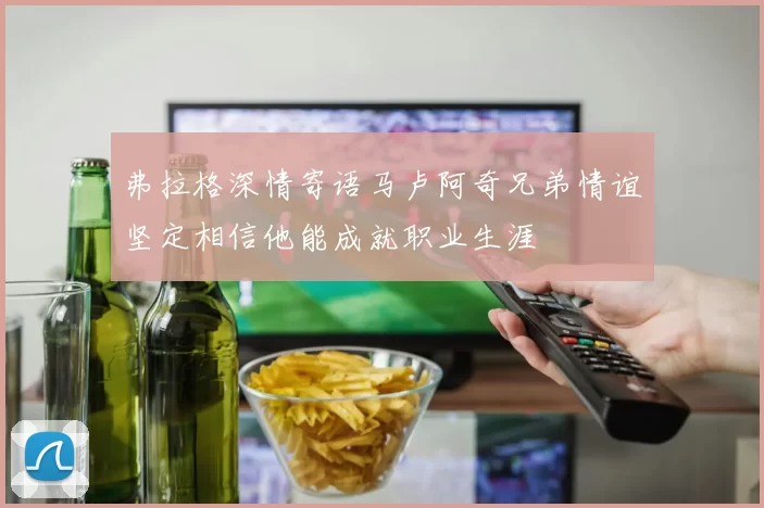 弗拉格深情寄语马卢阿奇兄弟情谊坚定相信他能成就职业生涯