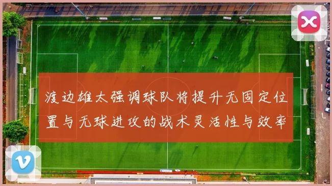 渡边雄太强调球队将提升无固定位置与无球进攻的战术灵活性与效率
