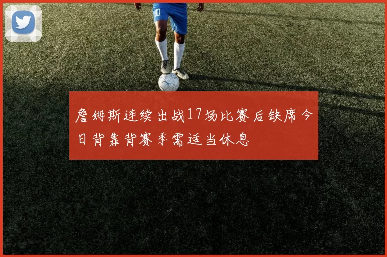 詹姆斯连续出战17场比赛后缺席今日背靠背赛季需适当休息