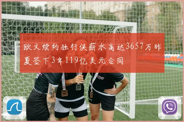 欧文续约独行侠薪水高达3657万昨夏签下3年119亿美元合同