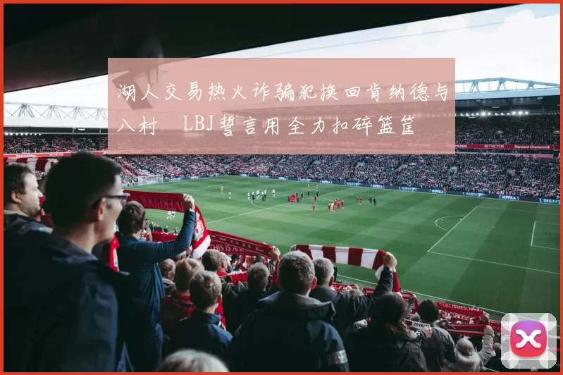 湖人交易热火诈骗犯换回肯纳德与八村塁LBJ誓言用全力扣碎篮筐