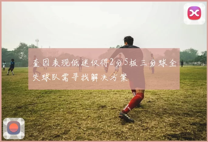 奎因表现低迷仅得2分5板三分球全失球队需寻找解决方案