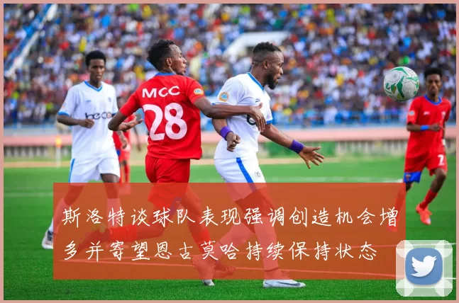 斯洛特谈球队表现强调创造机会增多并寄望恩古莫哈持续保持状态