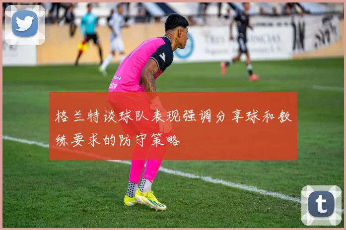 格兰特谈球队表现强调分享球和教练要求的防守策略
