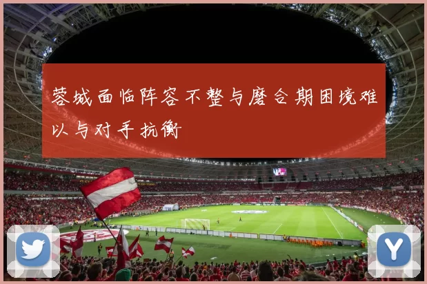 蓉城面临阵容不整与磨合期困境难以与对手抗衡