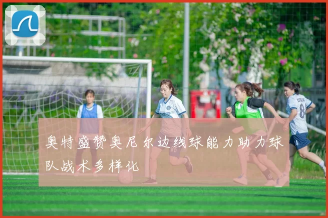 奥特盛赞奥尼尔边线球能力助力球队战术多样化