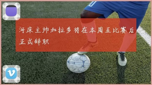 河床主帅加拉多将在本周五比赛后正式辞职