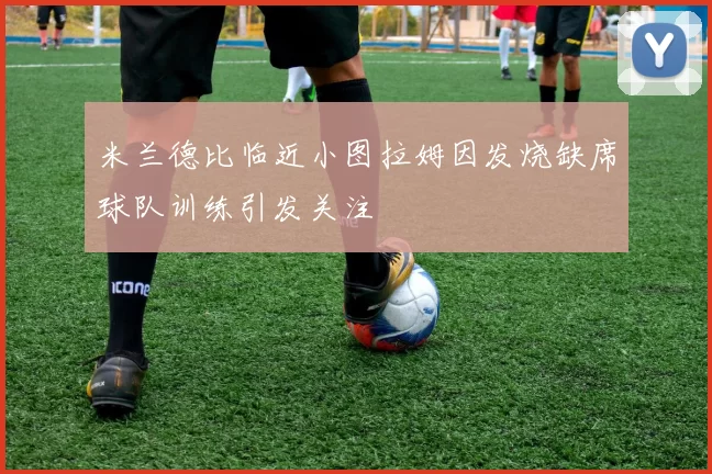 米兰德比临近小图拉姆因发烧缺席球队训练引发关注