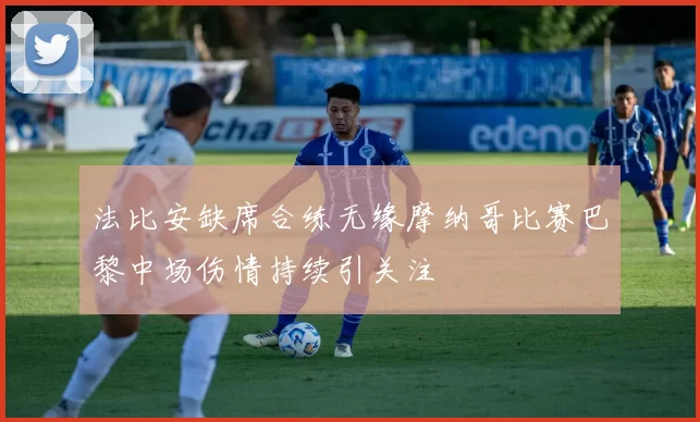 法比安缺席合练无缘摩纳哥比赛巴黎中场伤情持续引关注