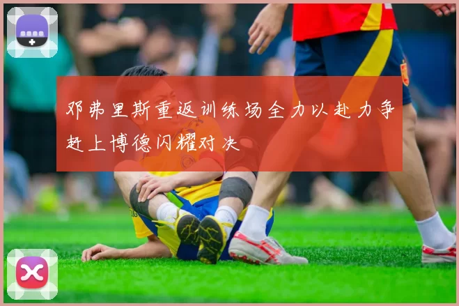 邓弗里斯重返训练场全力以赴力争赶上博德闪耀对决