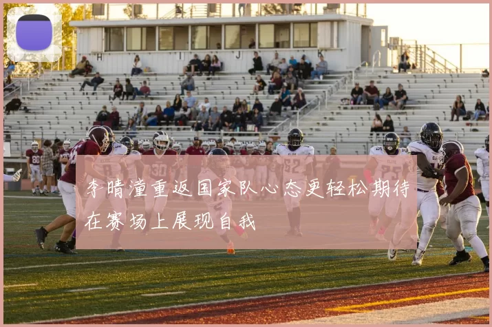 李晴潼重返国家队心态更轻松期待在赛场上展现自我