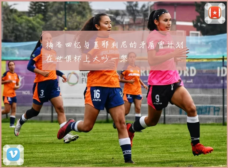 梅洛回忆与基耶利尼的矛盾曾计划在世俱杯上大吵一架