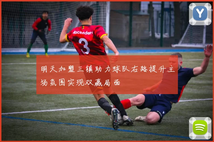 明天加盟三镇助力球队右路提升主场氛围实现双赢局面