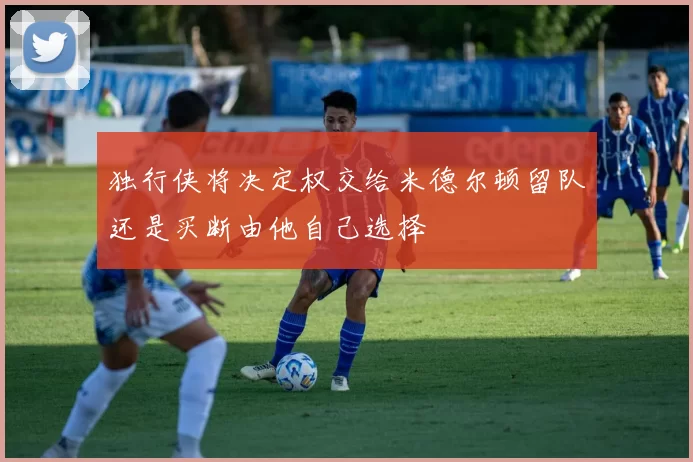 独行侠将决定权交给米德尔顿留队还是买断由他自己选择