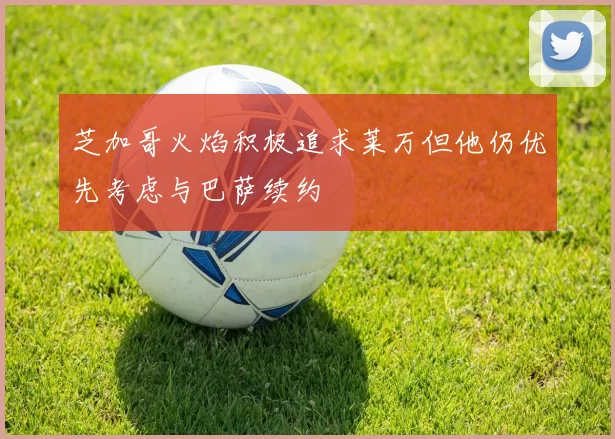 芝加哥火焰积极追求莱万但他仍优先考虑与巴萨续约