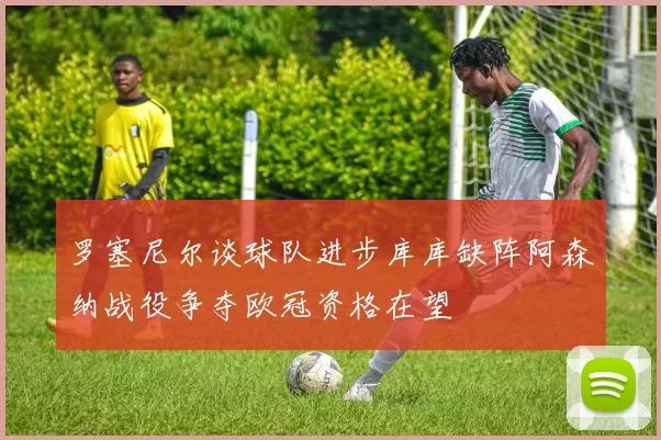 罗塞尼尔谈球队进步库库缺阵阿森纳战役争夺欧冠资格在望